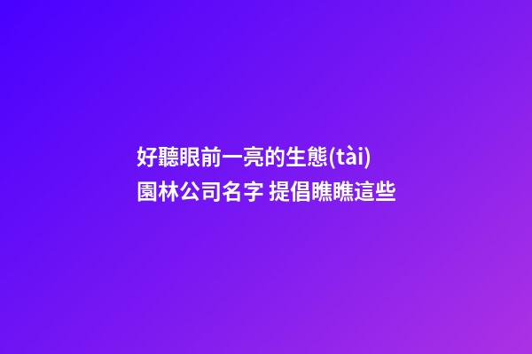 好聽眼前一亮的生態(tài)園林公司名字 提倡瞧瞧這些